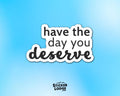 Have The Day You Deserve Vinyl Sticker