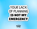 Your Lack of Planning Is Not My Emergency Vinyl Sticker