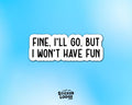 Fine I'll Go But I Won't Have Fun Vinyl Sticker